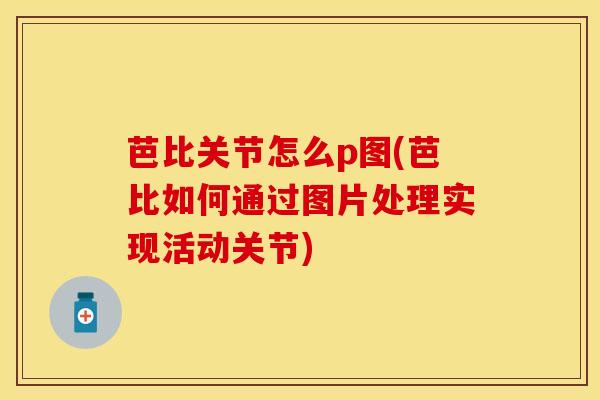 芭比关节怎么p图(芭比如何通过图片处理实现活动关节)