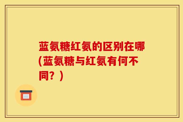 蓝氨糖红氨的区别在哪(蓝氨糖与红氨有何不同？)