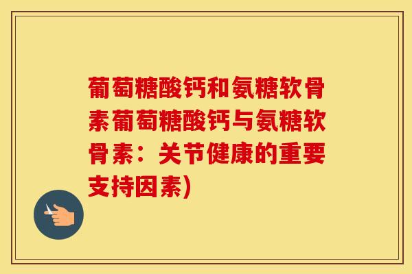 葡萄糖酸钙和氨糖软骨素葡萄糖酸钙与氨糖软骨素：关节健康的重要支持因素)