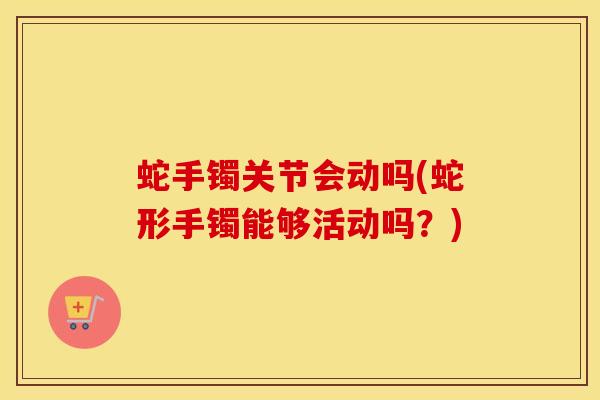 蛇手镯关节会动吗(蛇形手镯能够活动吗？)