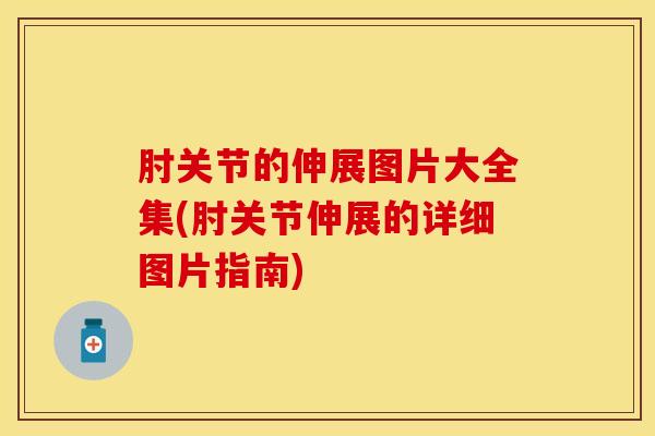 肘关节的伸展图片大全集(肘关节伸展的详细图片指南)