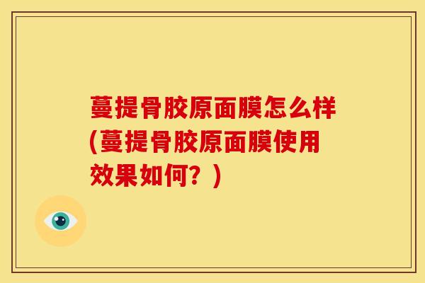 蔓提骨胶原面膜怎么样(蔓提骨胶原面膜使用效果如何？)