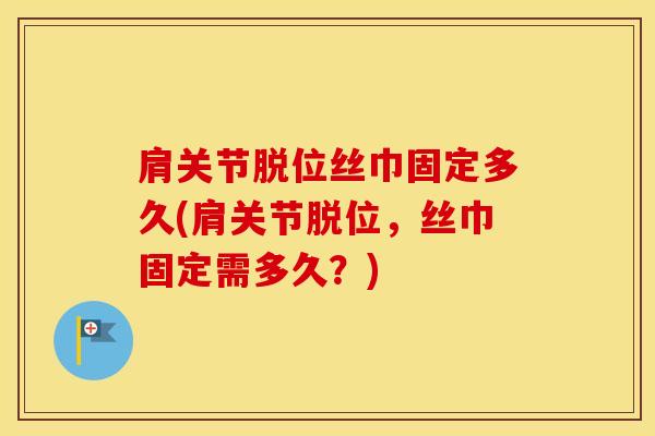 肩关节脱位丝巾固定多久(肩关节脱位，丝巾固定需多久？)