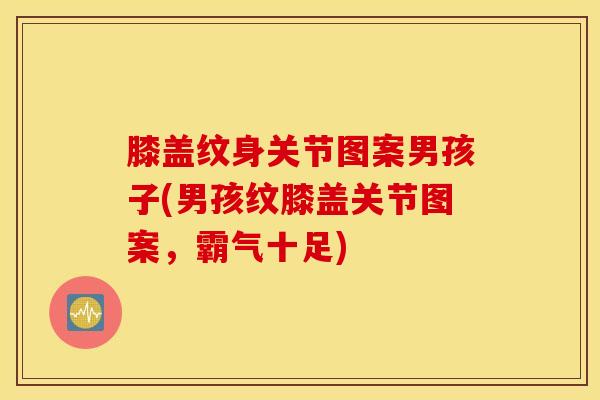 膝盖纹身关节图案男孩子(男孩纹膝盖关节图案，霸气十足)