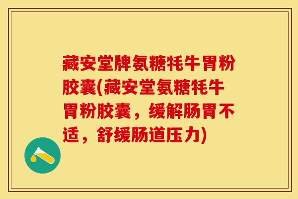 藏安堂牌氨糖牦牛胃粉胶囊(藏安堂氨糖牦牛胃粉胶囊，缓解肠胃不适，舒缓肠道压力)