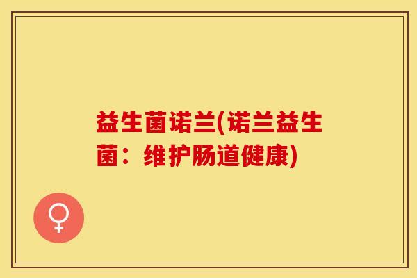益生菌诺兰(诺兰益生菌:维护肠道健康) 益生菌诺兰(诺兰益生菌:维护肠道健康)
