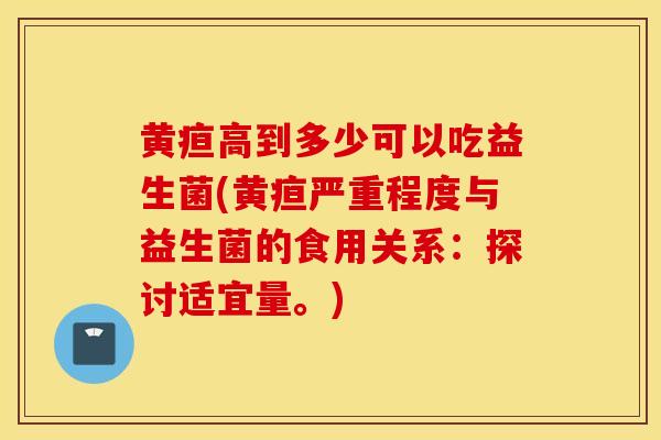 黄疸高到多少可以吃益生菌(黄疸严重程度与益生菌的食用关系：探讨适宜量。)