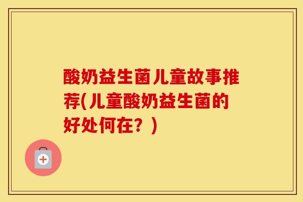 酸奶益生菌儿童故事推荐(儿童酸奶益生菌的好处何在？)