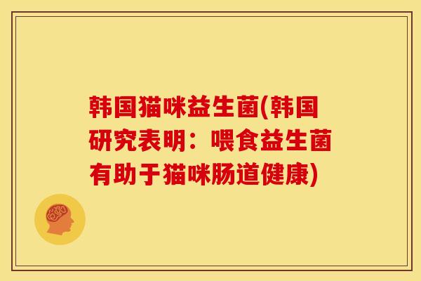 韩国猫咪益生菌(韩国研究表明：喂食益生菌有助于猫咪肠道健康)