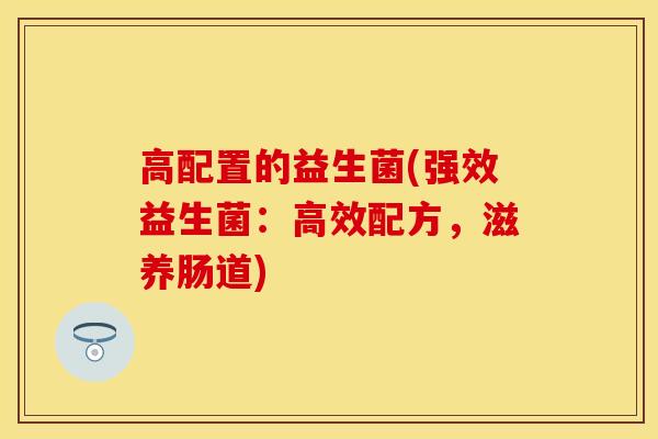 高配置的益生菌(强效益生菌：高效配方，滋养肠道)