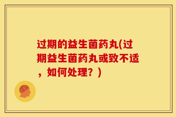 过期的益生菌药丸(过期益生菌药丸或致不适，如何处理？)