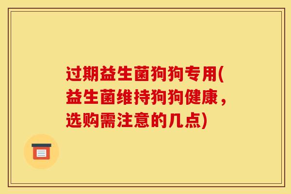 过期益生菌狗狗专用(益生菌维持狗狗健康，选购需注意的几点)