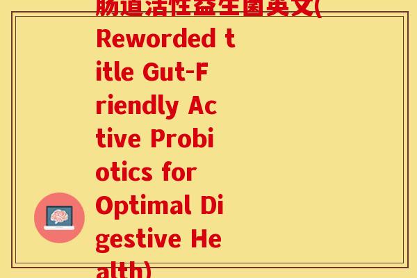 肠道活性益生菌英文(Reworded title Gut-Friendly Active Probiotics for Optimal Digestive Health)