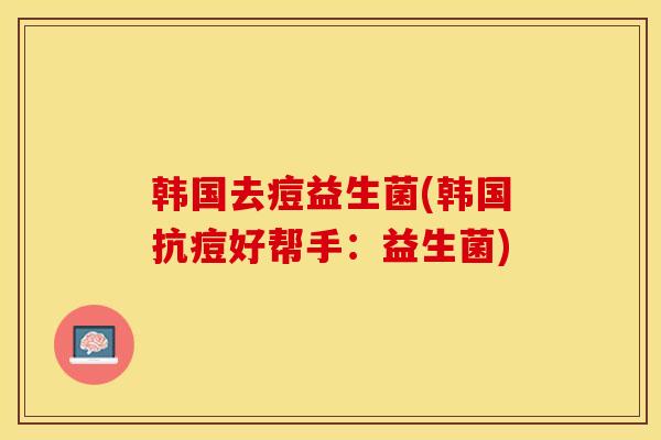 韩国去痘益生菌(韩国抗痘好帮手：益生菌)