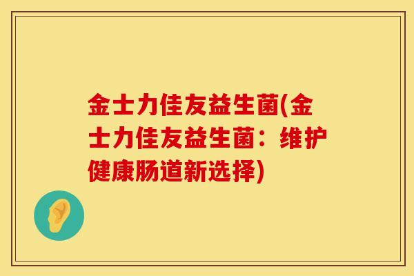 金士力佳友益生菌(金士力佳友益生菌：维护健康肠道新选择)