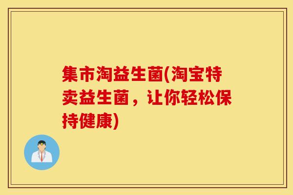 集市淘益生菌(淘宝特卖益生菌，让你轻松保持健康)
