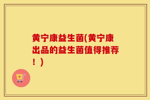 黄宁康益生菌(黄宁康出品的益生菌值得推荐！)