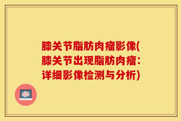 膝关节脂肪肉瘤影像(膝关节出现脂肪肉瘤：详细影像检测与分析)