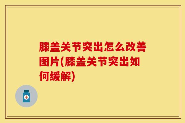 膝盖关节突出怎么改善图片(膝盖关节突出如何缓解)