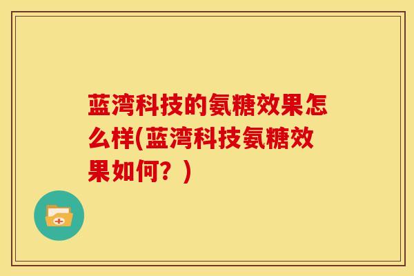 蓝湾科技的氨糖效果怎么样(蓝湾科技氨糖效果如何？)