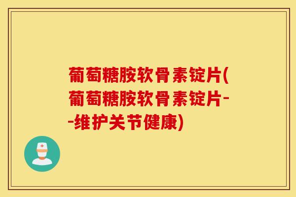 葡萄糖胺软骨素锭片(葡萄糖胺软骨素锭片--维护关节健康)