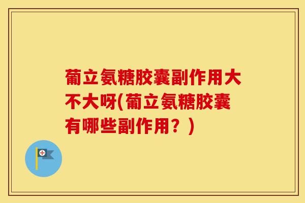 葡立氨糖胶囊副作用大不大呀(葡立氨糖胶囊有哪些副作用？)