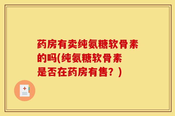 药房有卖纯氨糖软骨素的吗(纯氨糖软骨素 是否在药房有售？)