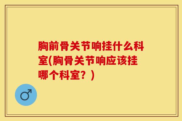 胸前骨关节响挂什么科室(胸骨关节响应该挂哪个科室？)