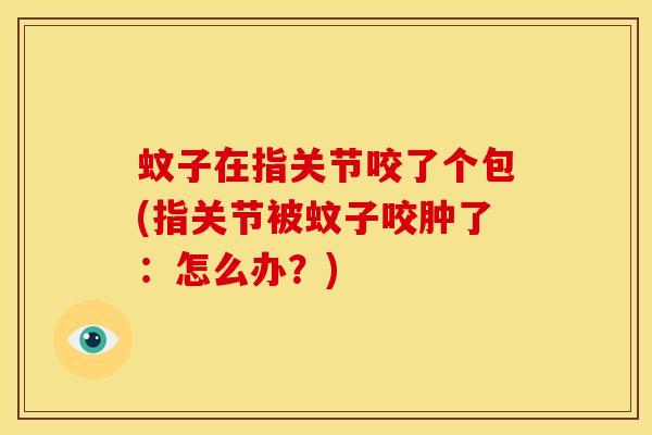 蚊子在指关节咬了个包(指关节被蚊子咬肿了：怎么办？)