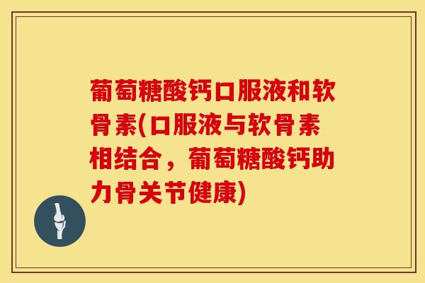 葡萄糖酸钙口服液和软骨素(口服液与软骨素相结合，葡萄糖酸钙助力骨关节健康)