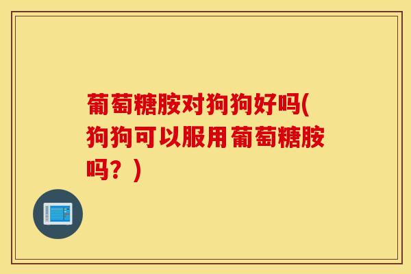葡萄糖胺对狗狗好吗(狗狗可以服用葡萄糖胺吗？)