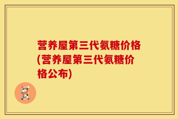 营养屋第三代氨糖价格(营养屋第三代氨糖价格公布) 营养屋第三代氨糖价格(营养屋第三代氨糖价格公布)