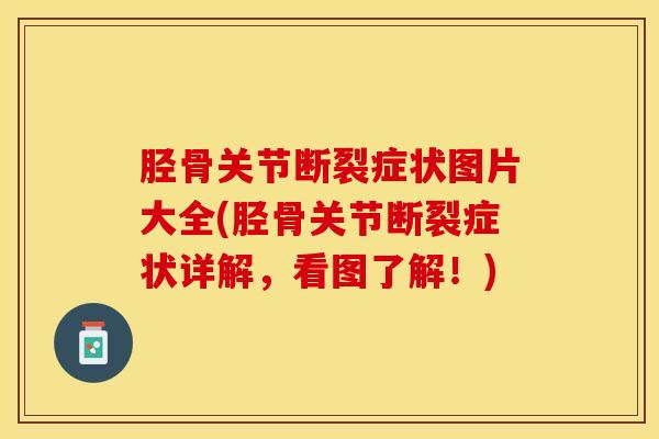 胫骨关节断裂症状图片大全(胫骨关节断裂症状详解，看图了解！)