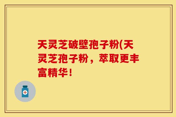 天灵芝破壁孢子粉(天灵芝孢子粉，萃取更丰富精华！