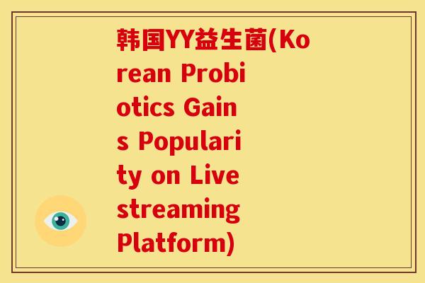韩国YY益生菌(Korean Probiotics Gains Popularity on Livestreaming Platform)