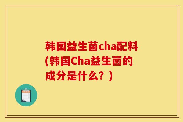 韩国益生菌cha配料(韩国Cha益生菌的成分是什么？)