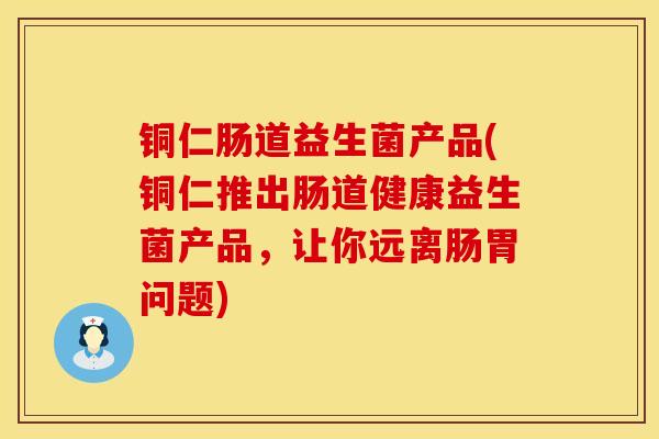 铜仁肠道益生菌产品(铜仁推出肠道健康益生菌产品，让你远离肠胃问题)