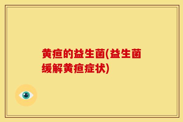 黄疸的益生菌(益生菌缓解黄疸症状)