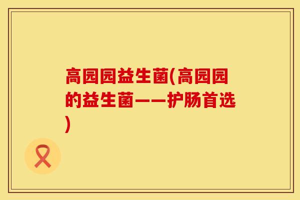 高园园益生菌(高园园的益生菌——护肠首选)
