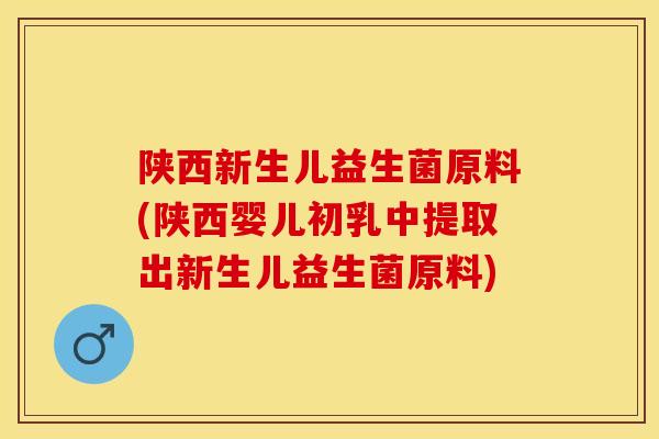 陕西新生儿益生菌原料(陕西婴儿初乳中提取出新生儿益生菌原料)