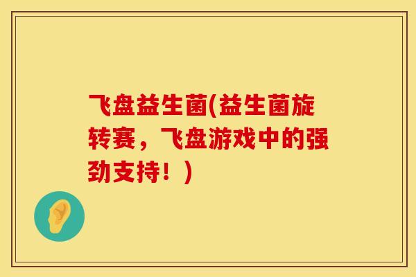 飞盘益生菌(益生菌旋转赛，飞盘游戏中的强劲支持！)