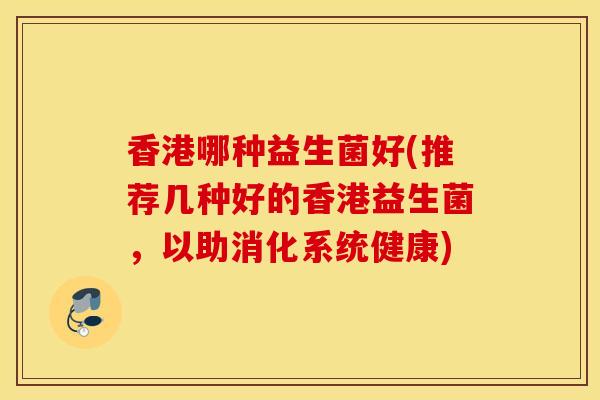 香港哪种益生菌好(推荐几种好的香港益生菌，以助消化系统健康)