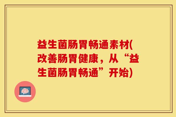 益生菌肠胃畅通素材(改善肠胃健康，从“益生菌肠胃畅通”开始)