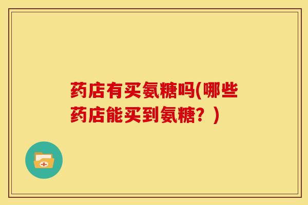 药店有买氨糖吗(哪些药店能买到氨糖？)
