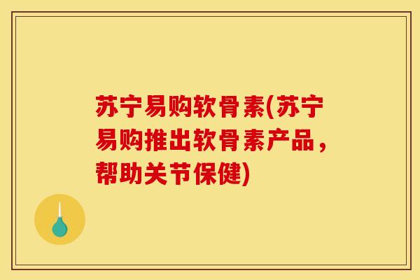 苏宁易购软骨素(苏宁易购推出软骨素产品，帮助关节保健)