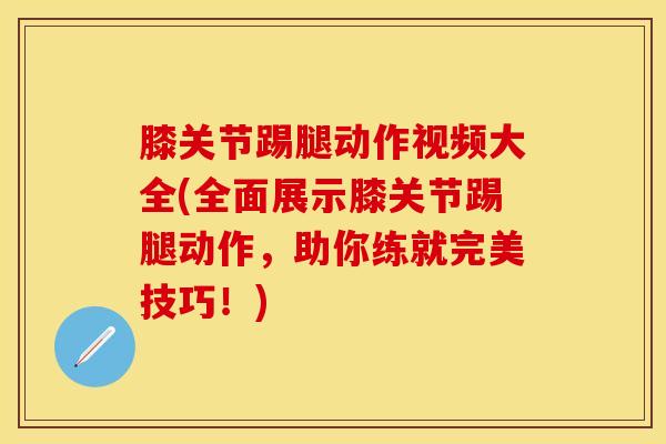 膝关节踢腿动作视频大全(全面展示膝关节踢腿动作，助你练就完美技巧！)