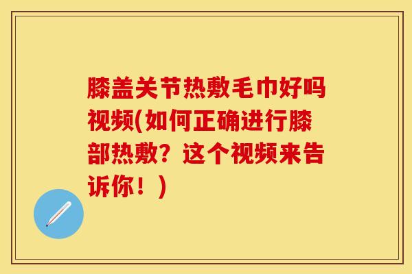膝盖关节热敷毛巾好吗视频(如何正确进行膝部热敷？这个视频来告诉你！)
