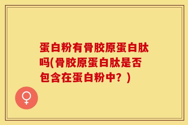 蛋白粉有骨胶原蛋白肽吗(骨胶原蛋白肽是否包含在蛋白粉中？)