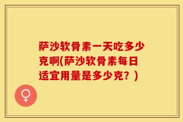 萨沙软骨素一天吃多少克啊(萨沙软骨素每日适宜用量是多少克？)