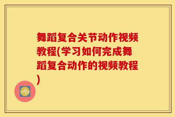 舞蹈复合关节动作视频教程(学习如何完成舞蹈复合动作的视频教程)